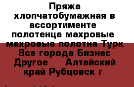 Пряжа хлопчатобумажная в ассортименте, полотенца махровые, махровые полотна Турк - Все города Бизнес » Другое   . Алтайский край,Рубцовск г.